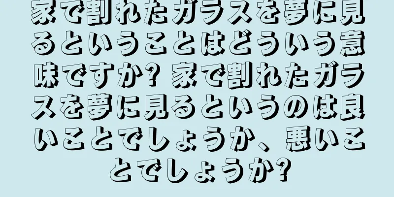 家で割れたガラスを夢に見るということはどういう意味ですか? 家で割れたガラスを夢に見るというのは良いことでしょうか、悪いことでしょうか?