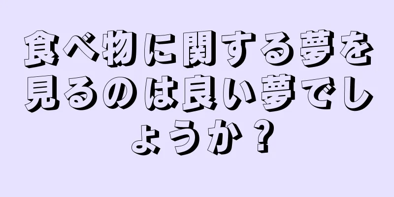 食べ物に関する夢を見るのは良い夢でしょうか？