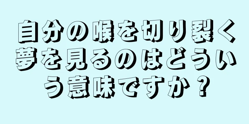 自分の喉を切り裂く夢を見るのはどういう意味ですか？