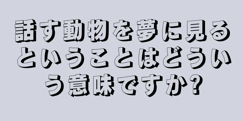 話す動物を夢に見るということはどういう意味ですか?