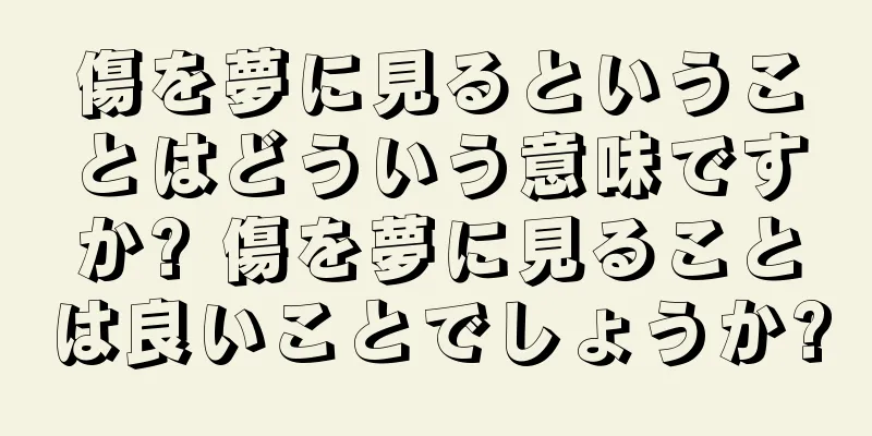 傷を夢に見るということはどういう意味ですか? 傷を夢に見ることは良いことでしょうか?
