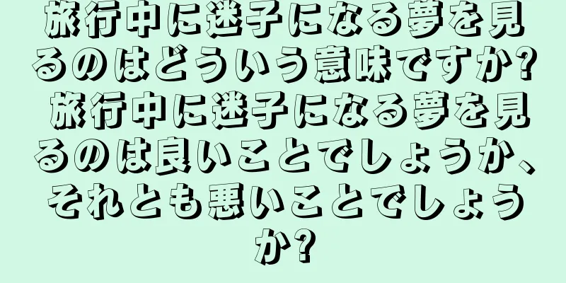 旅行中に迷子になる夢を見るのはどういう意味ですか? 旅行中に迷子になる夢を見るのは良いことでしょうか、それとも悪いことでしょうか?