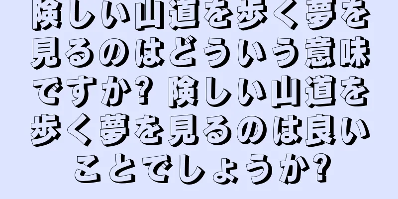 険しい山道を歩く夢を見るのはどういう意味ですか? 険しい山道を歩く夢を見るのは良いことでしょうか?