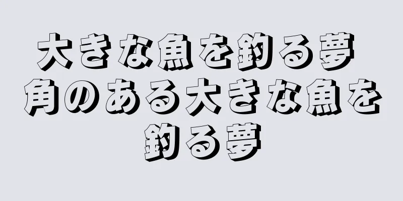 大きな魚を釣る夢 角のある大きな魚を釣る夢