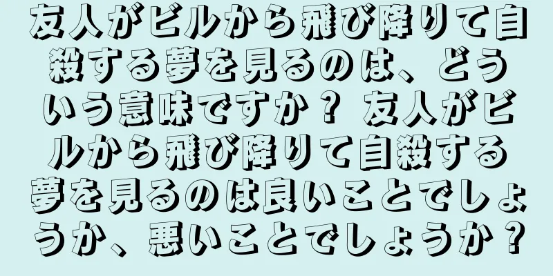 友人がビルから飛び降りて自殺する夢を見るのは、どういう意味ですか？ 友人がビルから飛び降りて自殺する夢を見るのは良いことでしょうか、悪いことでしょうか？