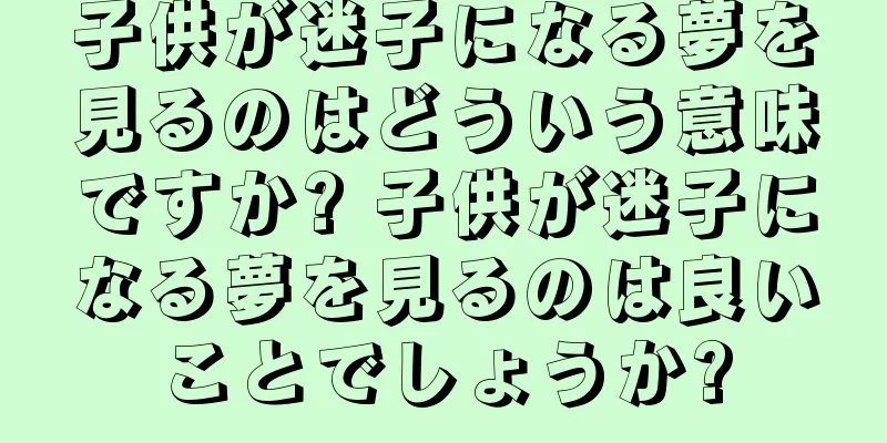 子供が迷子になる夢を見るのはどういう意味ですか? 子供が迷子になる夢を見るのは良いことでしょうか?
