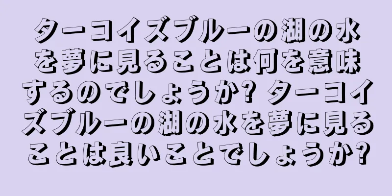 ターコイズブルーの湖の水を夢に見ることは何を意味するのでしょうか? ターコイズブルーの湖の水を夢に見ることは良いことでしょうか?