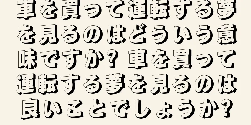 車を買って運転する夢を見るのはどういう意味ですか? 車を買って運転する夢を見るのは良いことでしょうか?