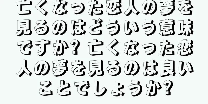 亡くなった恋人の夢を見るのはどういう意味ですか? 亡くなった恋人の夢を見るのは良いことでしょうか?
