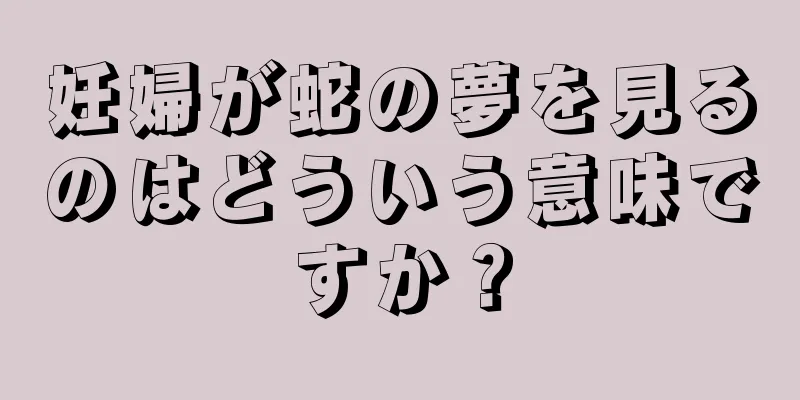 妊婦が蛇の夢を見るのはどういう意味ですか？