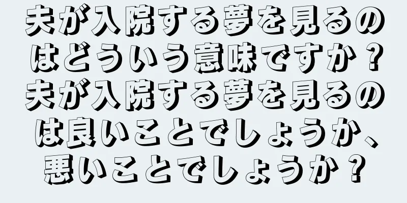 夫が入院する夢を見るのはどういう意味ですか？夫が入院する夢を見るのは良いことでしょうか、悪いことでしょうか？