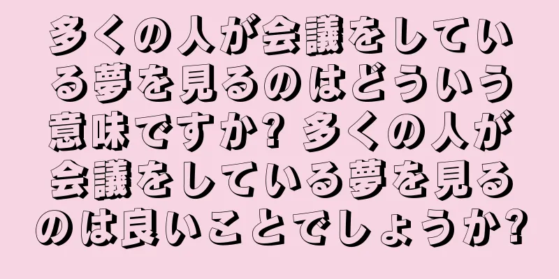 多くの人が会議をしている夢を見るのはどういう意味ですか? 多くの人が会議をしている夢を見るのは良いことでしょうか?