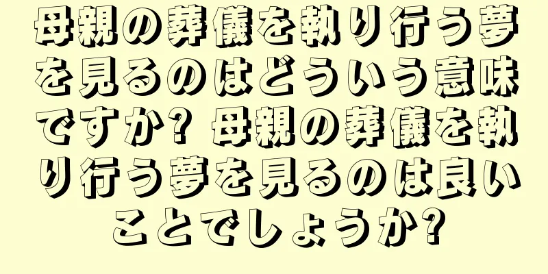 母親の葬儀を執り行う夢を見るのはどういう意味ですか? 母親の葬儀を執り行う夢を見るのは良いことでしょうか?