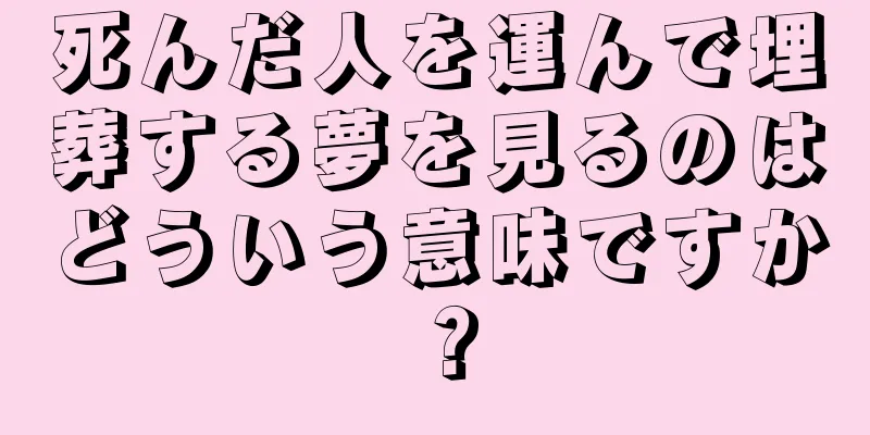 死んだ人を運んで埋葬する夢を見るのはどういう意味ですか？