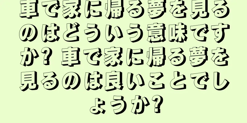 車で家に帰る夢を見るのはどういう意味ですか? 車で家に帰る夢を見るのは良いことでしょうか?