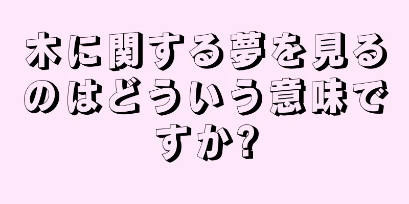 木に関する夢を見るのはどういう意味ですか?