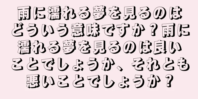 雨に濡れる夢を見るのはどういう意味ですか？雨に濡れる夢を見るのは良いことでしょうか、それとも悪いことでしょうか？