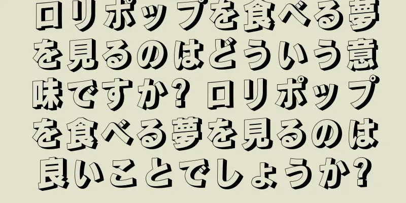 ロリポップを食べる夢を見るのはどういう意味ですか? ロリポップを食べる夢を見るのは良いことでしょうか?