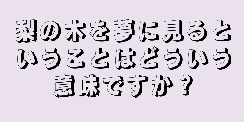 梨の木を夢に見るということはどういう意味ですか？