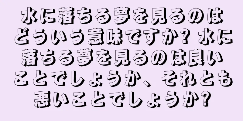 水に落ちる夢を見るのはどういう意味ですか? 水に落ちる夢を見るのは良いことでしょうか、それとも悪いことでしょうか?