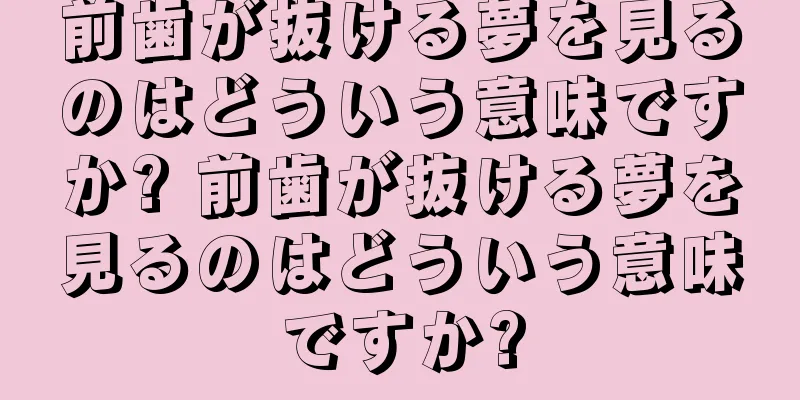 前歯が抜ける夢を見るのはどういう意味ですか? 前歯が抜ける夢を見るのはどういう意味ですか?