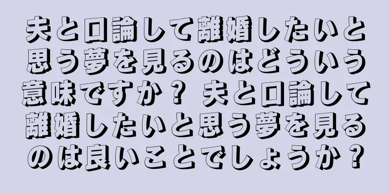 夫と口論して離婚したいと思う夢を見るのはどういう意味ですか？ 夫と口論して離婚したいと思う夢を見るのは良いことでしょうか？