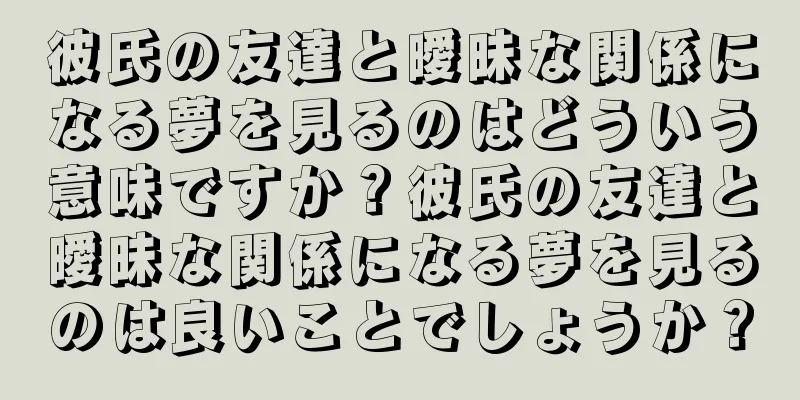 彼氏の友達と曖昧な関係になる夢を見るのはどういう意味ですか？彼氏の友達と曖昧な関係になる夢を見るのは良いことでしょうか？