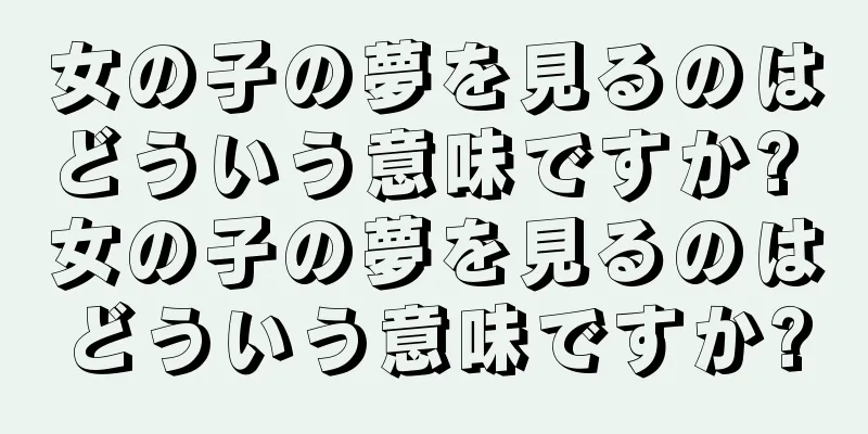 女の子の夢を見るのはどういう意味ですか? 女の子の夢を見るのはどういう意味ですか?