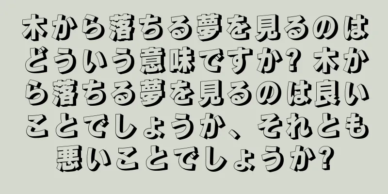 木から落ちる夢を見るのはどういう意味ですか? 木から落ちる夢を見るのは良いことでしょうか、それとも悪いことでしょうか?