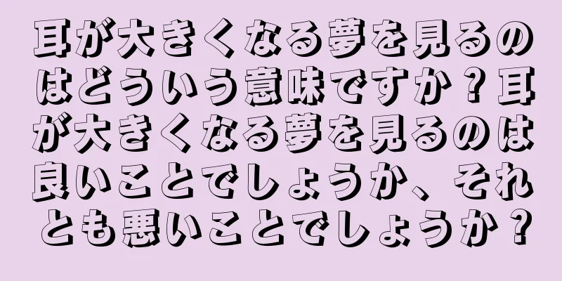 耳が大きくなる夢を見るのはどういう意味ですか？耳が大きくなる夢を見るのは良いことでしょうか、それとも悪いことでしょうか？