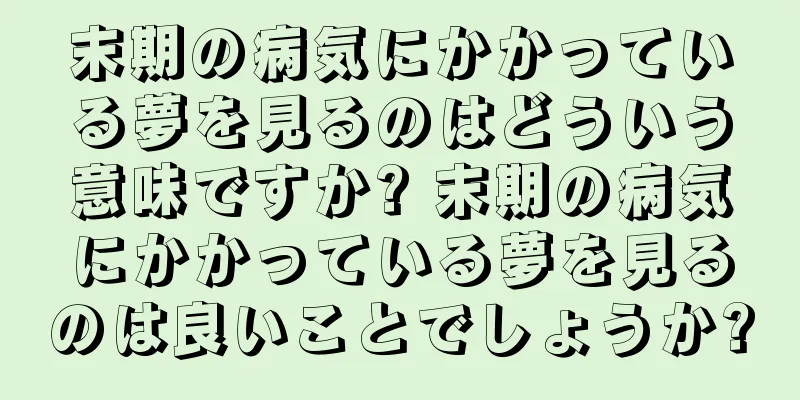 末期の病気にかかっている夢を見るのはどういう意味ですか? 末期の病気にかかっている夢を見るのは良いことでしょうか?