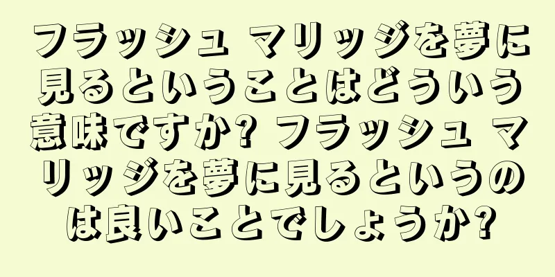 フラッシュ マリッジを夢に見るということはどういう意味ですか? フラッシュ マリッジを夢に見るというのは良いことでしょうか?