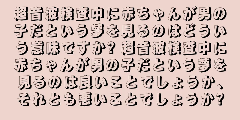 超音波検査中に赤ちゃんが男の子だという夢を見るのはどういう意味ですか? 超音波検査中に赤ちゃんが男の子だという夢を見るのは良いことでしょうか、それとも悪いことでしょうか?