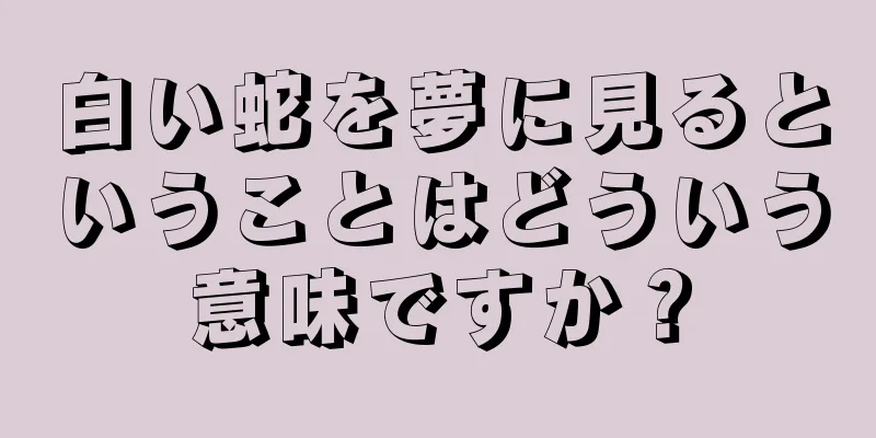 白い蛇を夢に見るということはどういう意味ですか？