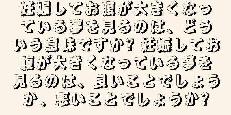 妊娠してお腹が大きくなっている夢を見るのは、どういう意味ですか? 妊娠してお腹が大きくなっている夢を見るのは、良いことでしょうか、悪いことでしょうか?