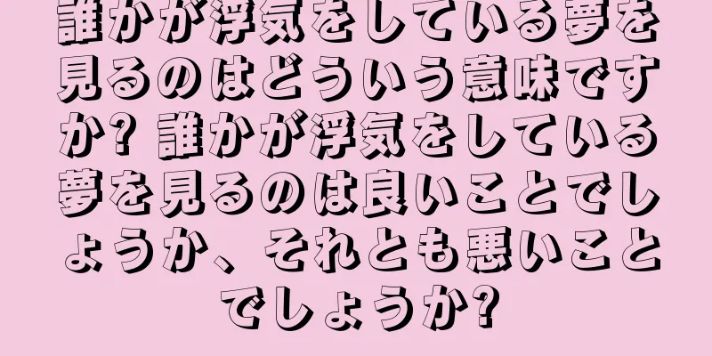 誰かが浮気をしている夢を見るのはどういう意味ですか? 誰かが浮気をしている夢を見るのは良いことでしょうか、それとも悪いことでしょうか?
