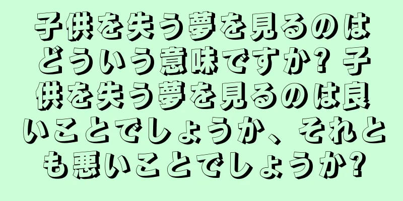子供を失う夢を見るのはどういう意味ですか? 子供を失う夢を見るのは良いことでしょうか、それとも悪いことでしょうか?