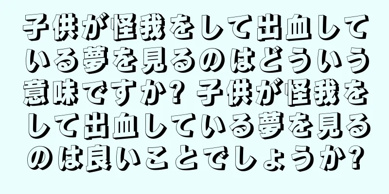子供が怪我をして出血している夢を見るのはどういう意味ですか? 子供が怪我をして出血している夢を見るのは良いことでしょうか?