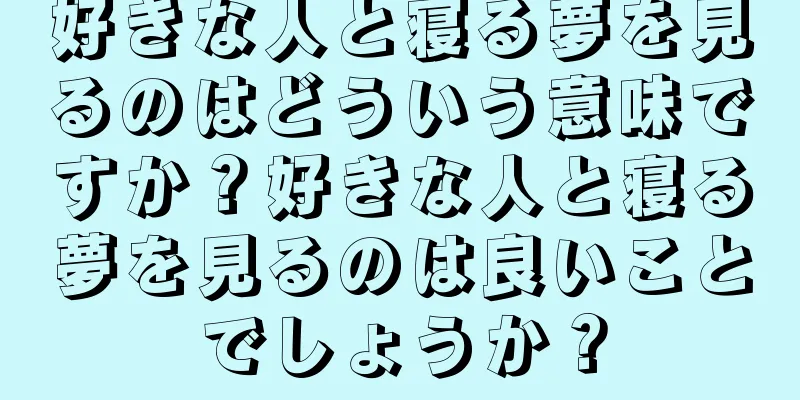 好きな人と寝る夢を見るのはどういう意味ですか？好きな人と寝る夢を見るのは良いことでしょうか？