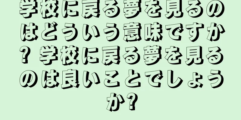 学校に戻る夢を見るのはどういう意味ですか? 学校に戻る夢を見るのは良いことでしょうか?