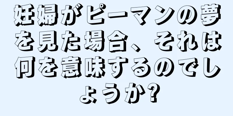 妊婦がピーマンの夢を見た場合、それは何を意味するのでしょうか?