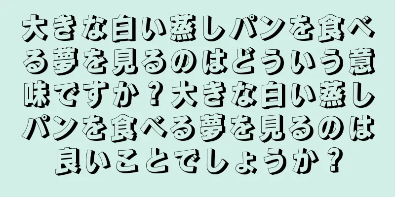 大きな白い蒸しパンを食べる夢を見るのはどういう意味ですか？大きな白い蒸しパンを食べる夢を見るのは良いことでしょうか？