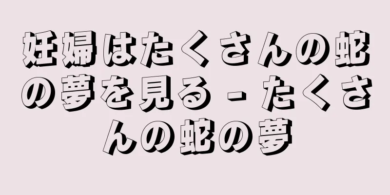妊婦はたくさんの蛇の夢を見る - たくさんの蛇の夢