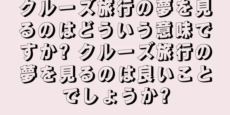 クルーズ旅行の夢を見るのはどういう意味ですか? クルーズ旅行の夢を見るのは良いことでしょうか?