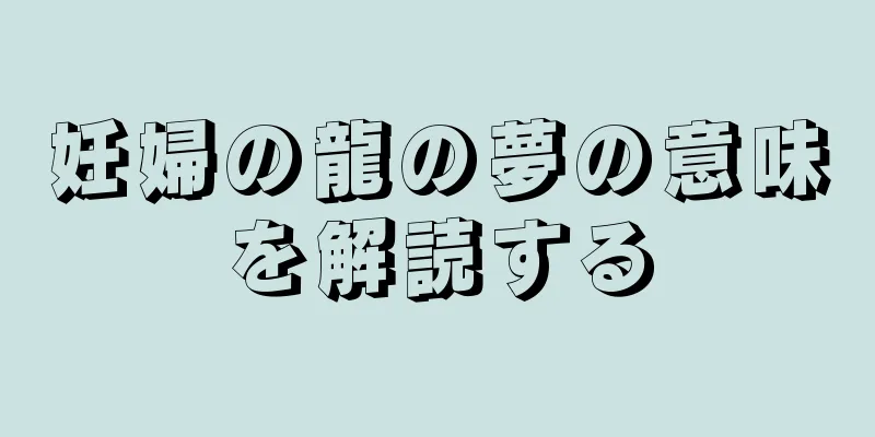 妊婦の龍の夢の意味を解読する