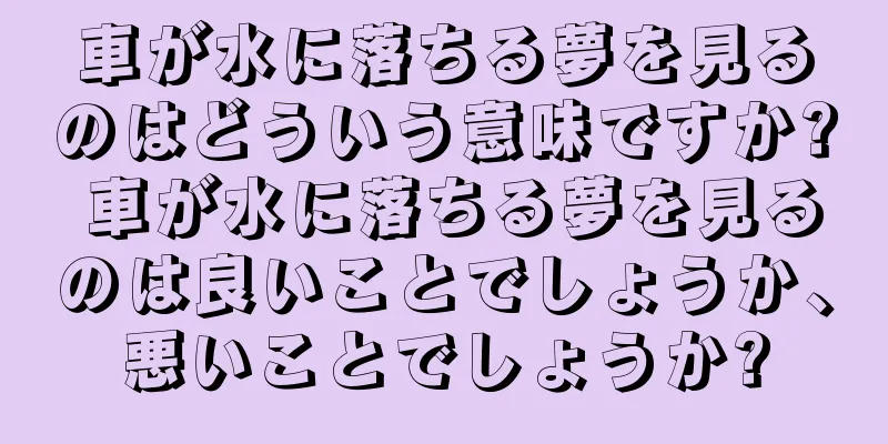 車が水に落ちる夢を見るのはどういう意味ですか? 車が水に落ちる夢を見るのは良いことでしょうか、悪いことでしょうか?