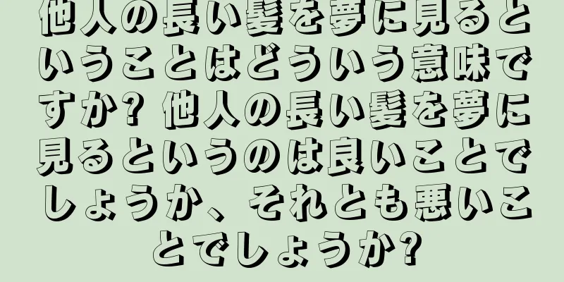 他人の長い髪を夢に見るということはどういう意味ですか? 他人の長い髪を夢に見るというのは良いことでしょうか、それとも悪いことでしょうか?