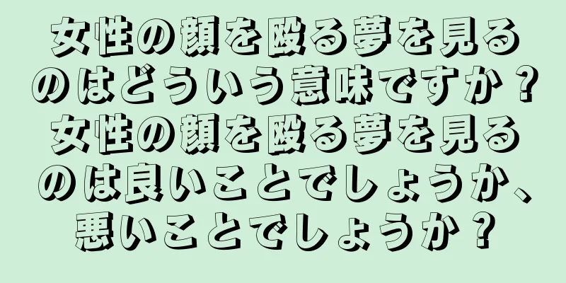 女性の顔を殴る夢を見るのはどういう意味ですか？女性の顔を殴る夢を見るのは良いことでしょうか、悪いことでしょうか？