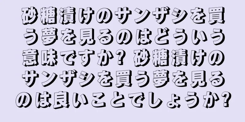 砂糖漬けのサンザシを買う夢を見るのはどういう意味ですか? 砂糖漬けのサンザシを買う夢を見るのは良いことでしょうか?