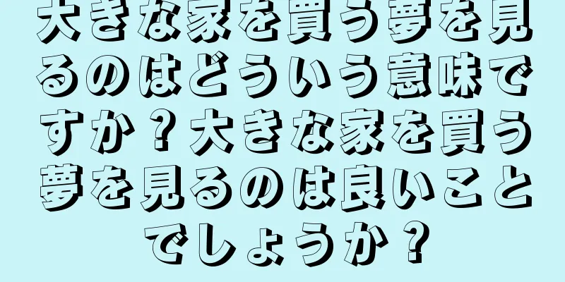 大きな家を買う夢を見るのはどういう意味ですか？大きな家を買う夢を見るのは良いことでしょうか？